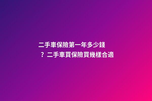 二手車保險第一年多少錢？二手車買保險買幾樣合適?